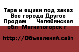 Тара и ящики под заказ - Все города Другое » Продам   . Челябинская обл.,Магнитогорск г.